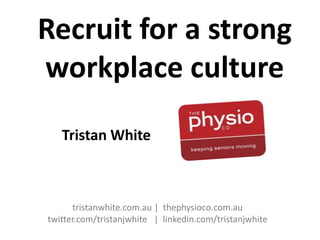 Recruit for a strong
workplace culture
tristanwhite.com.au | thephysioco.com.au
twitter.com/tristanjwhite | linkedin.com/tristanjwhite
Tristan White
 