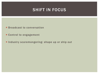 SHIFT IN FOCUS


 Broadcast to conversation

 Control to engagement

 Industry scaremongering: shape up or ship out
 