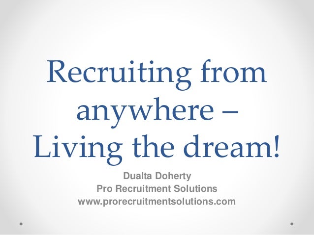 Recruiting from
anywhere –
Living the dream!
Dualta Doherty
Pro Recruitment Solutions
www.prorecruitmentsolutions.com
 