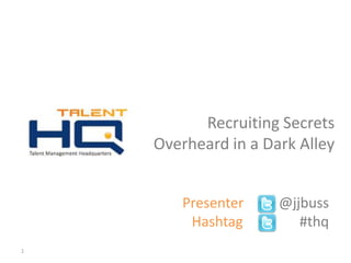 Recruiting Secrets
    Overheard in a Dark Alley


          Presenter   @jjbuss
           Hashtag       #thq
1     v
 