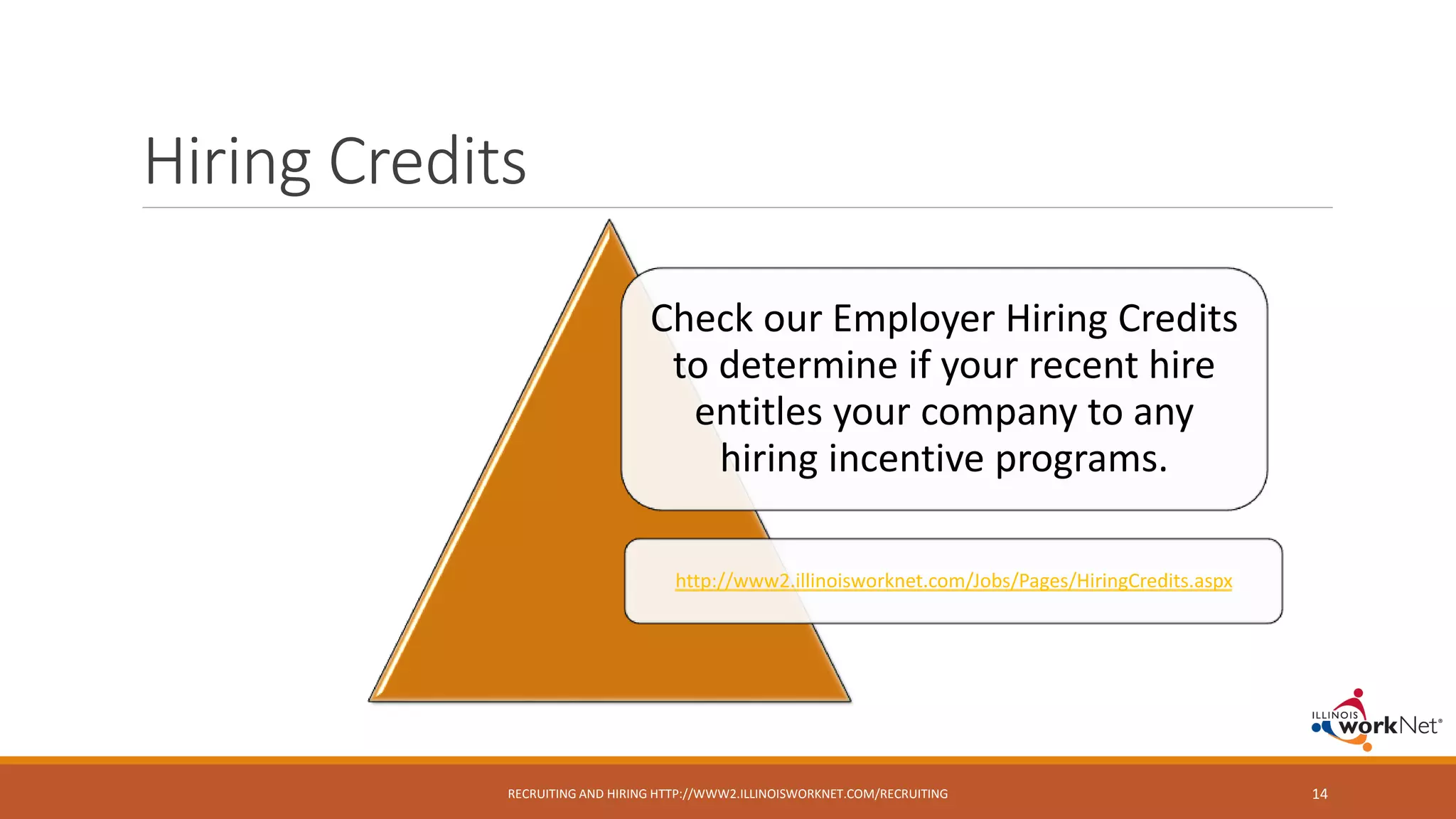 Hiring Credits
Check our Employer Hiring Credits
to determine if your recent hire
entitles your company to any
hiring incentive programs.
http://www2.illinoisworknet.com/Jobs/Pages/HiringCredits.aspx
RECRUITING AND HIRING HTTP://WWW2.ILLINOISWORKNET.COM/RECRUITING 14
 