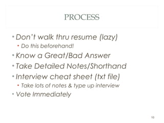 PROCESS
• Don’t walk thru resume (lazy)
• Do this beforehand!
• Know a Great/Bad Answer
• Take Detailed Notes/Shorthand
• Interview cheat sheet (txt file)
• Take lots of notes & type up interview
• Vote Immediately
10
 
