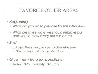 FAVORITE OTHER AREAS
• Beginning
• What did you do to prepare for this interview?
• What are three ways we should improve our
product, to blow away our customer?
• End
• 3 Adjectives people use to describe you
• Give examples of what you’ve done
• Give them time for questions
• Suster:  ”No. Curiosity. No. Job.”
 