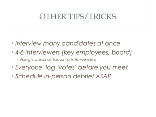 OTHER TIPS/TRICKS
• Interview many candidates at once
• 4-6 interviewers (key employees, board)
• Assign areas of focus to interviewers
• Everyone log ‘votes’ before you meet
• Schedule in-person debrief ASAP
 
