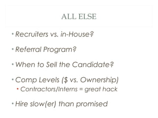 ALL ELSE
• Recruiters vs. in-House?
• Referral Program?
• When to Sell the Candidate?
• Comp Levels ($ vs. Ownership)
• Contractors/Interns = great hack
• Hire slow(er) than promised
 