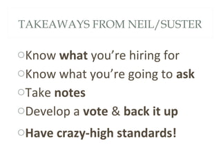 TAKEAWAYS FROM NEIL/SUSTER
oKnow what you’re hiring for
oKnow what you’re going to ask
oTake notes
oDevelop a vote & back it up
oHave crazy-high standards!
 