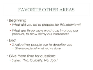 FAVORITE OTHER AREAS
• Beginning
• What did you do to prepare for this interview?
• What are three ways we should improve our
product, to blow away our customer?
• End
• 3 Adjectives people use to describe you
• Give examples of what you’ve done
• Give them time for questions
• Suster:  ”No. Curiosity. No. Job.”
 