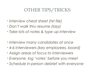 OTHER TIPS/TRICKS
• Interview cheat sheet (txt file)
• Don’t walk thru resume (lazy)
• Take lots of notes & type up interview
• Interview many candidates at once
• 4-6 interviewers (key employees, board)
• Assign areas of focus to interviewers
• Everyone log ‘votes’ before you meet
• Schedule in-person debrief with everyone
 