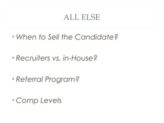 ALL ELSE
• When to Sell the Candidate?
• Recruiters vs. in-House?
• Referral Program?
• Comp Levels
 