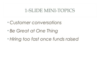 1-SLIDE MINI-TOPICS
• Customer conversations
• Be Great at One Thing
• Hiring too fast once funds raised
 