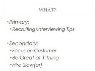 WHAT?
•Primary:
•Recruiting/Interviewing Tips
•Secondary:
•Focus on Customer
•Be Great at 1 Thing
•Hire Slow(er)
 