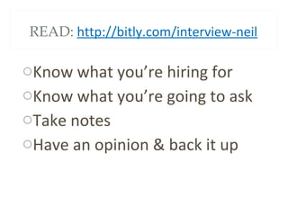 READ: http://bitly.com/interview-neil
oKnow what you’re hiring for
oKnow what you’re going to ask
oTake notes
oHave an opinion & back it up
 
