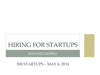 @DAVESCHAPPELL
HIRING FOR STARTUPS
500 STARTUPS – MAY 6, 2014
 