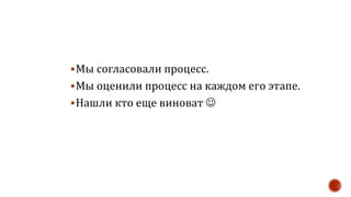 Мы согласовали процесс.
Мы оценили процесс на каждом его этапе.
Нашли кто еще виноват 
 