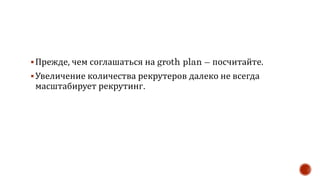 Прежде, чем соглашаться на groth plan – посчитайте.
Увеличение количества рекрутеров далеко не всегда
масштабирует рекрутинг.
 