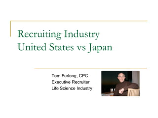 Recruiting Industry
United States vs Japan

       Tom Furlong, CPC
       Executive Recruiter
       Life Science Industry
 