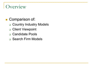 Overview

   Comparison of:
       Country Industry Models
       Client Viewpoint
       Candidate Pools
       Search Firm Models
 