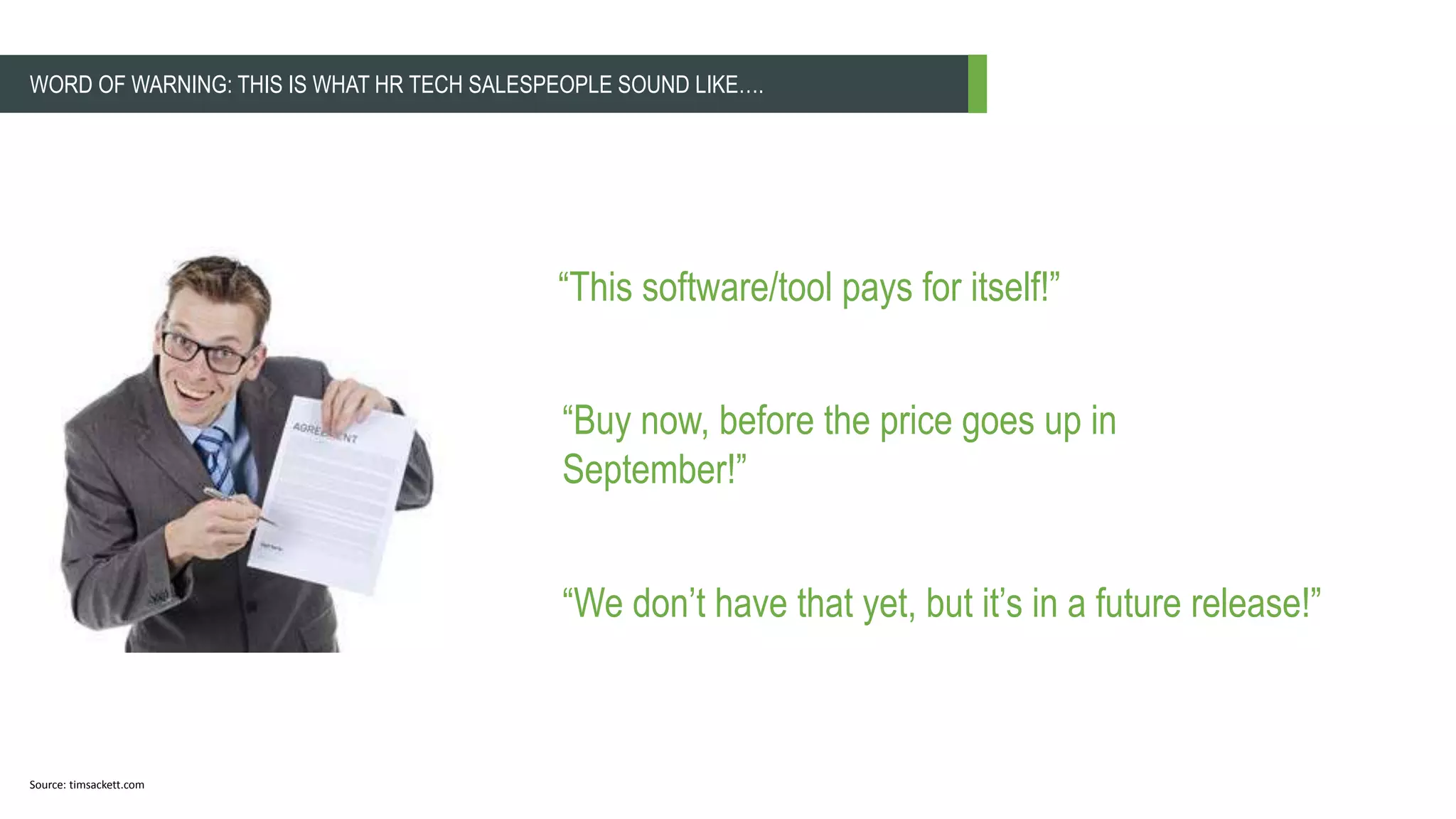 WORD OF WARNING: THIS IS WHAT HR TECH SALESPEOPLE SOUND LIKE….
“This software/tool pays for itself!”
“We don’t have that yet, but it’s in a future release!”
“Buy now, before the price goes up in
September!”
Source: timsackett.com
 