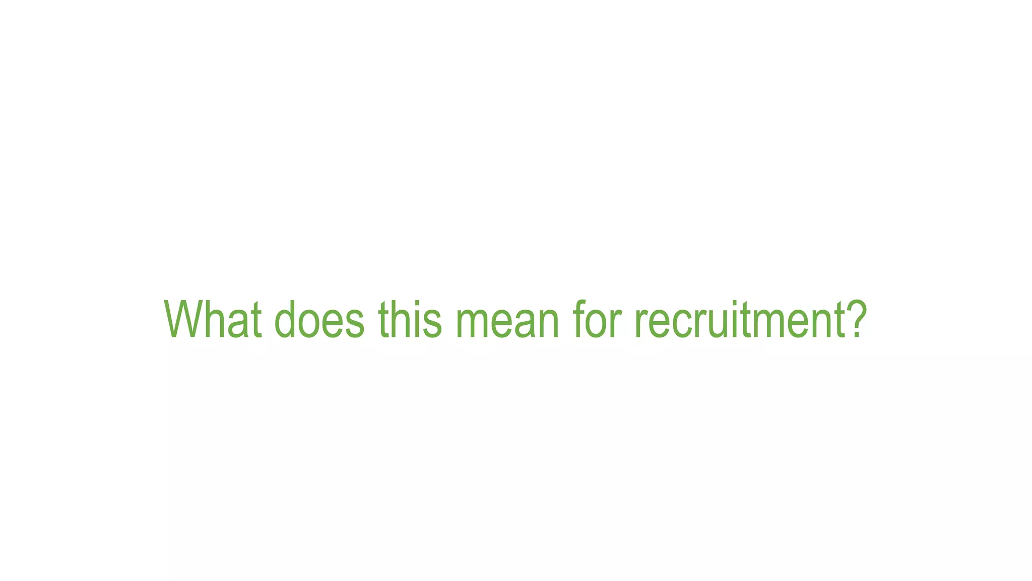 What does this mean for recruitment?
 