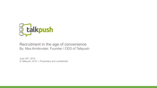 Recruitment in the age of convenience
By: Max Armbruster, Founder / CEO of Talkpush
June 30th, 2015
© Talkpush, 2015 – Proprietary and confidential
 