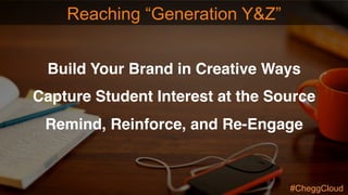 Build Your Brand in Creative Ways
Capture Student Interest at the Source
Remind, Reinforce, and Re-Engage
Reaching “Generation Y&Z”
#CheggCloud
 