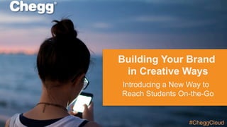 Building Your Brand
in Creative Ways
Introducing a New Way to
Reach Students On-the-Go
#CheggCloud
 