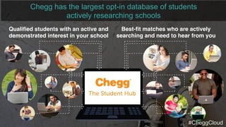 Qualiﬁed students with an active and
demonstrated interest in your school
Best-ﬁt matches who are actively
searching and need to hear from you
Chegg has the largest opt-in database of students
actively researching schools
#CheggCloud
 