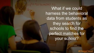 What if we could
harness the behavioral
data from students as
they search for
schools to find the
perfect matches for
your school?
#CheggCloud
 