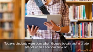 Today’s students were born when Google began and in grade
school when Facebook took off.
#CheggCloud
 