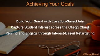 Build Your Brand with Location-Based Ads
Capture Student Interest across the Chegg Cloud
Remind and Engage through Interest-Based Retargeting
Achieving Your Goals
#CheggCloud
 