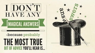 answers
answers
I DON’T
HAVE ANY
MAGICAL ANSWERS
-because probably
THE MOST TRUE
BIT OF ADVICE YOU’LL HEAR IS...
 