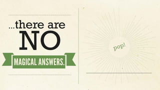 ...there are
NO
MAGICAL ANSWERS.
 