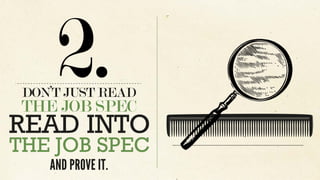 DON’T JUST READ
THE JOB SPEC
2.
READ INTO
THE JOB SPEC
AND PROVE IT.
 