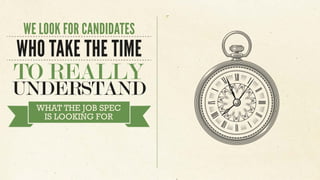 WE LOOK FOR CANDIDATES
WHO TAKE THE TIME
TO REALLY
UNDERSTAND
WHAT THE JOB SPEC
IS LOOKING FOR
 