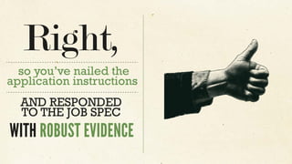 so you’ve nailed the
application instructions
Right,
AND RESPONDED
TO THE JOB SPEC
WITH ROBUST EVIDENCE
 