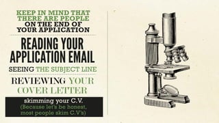KEEP IN MIND THAT
THERE ARE PEOPLE
ON THE END OF
YOUR APPLICATION
READING YOUR
APPLICATION EMAIL
REVIEWING YOUR
COVER LETTER
SEEING THE SUBJECT LINE
skimming your C.V.
(Because let’s be honest,
most people skim C.V’s)
 