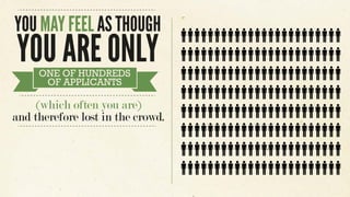 YOU MAY FEEL AS THOUGH
YOU ARE ONLYONE OF HUNDREDS
OF APPLICANTS
(which often you are)
and therefore lost in the crowd.
 