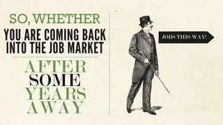 AFTER
SOME
YEARS
AWAY
YOU ARE COMING BACK
INTO THE JOB MARKET
SO,WHETHER
JOBS THIS WAY!
 