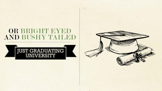 OR BRIGHT EYED
AND BUSHY TAILED
JUST GRADUATING
UNIVERSITY
 