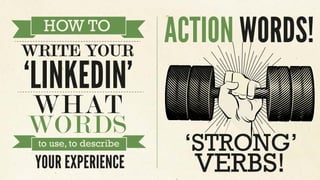 WHAT
WORDS
HOW TO
WRITE YOUR
‘LINKEDIN’
HOW TO
to use, to describe
WRITE YOUR
‘LINKEDIN’
ACTION WORDS!
YOUR EXPERIENCE
‘STRONG’
VERBS!
 