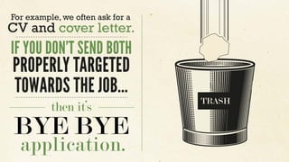 For example, we often ask for a
CV and cover letter.
IF YOU DON’T SEND BOTH
PROPERLY TARGETED
TOWARDS THE JOB...
then it’s...