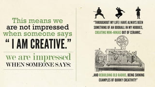 we are impressed
WHEN SOMEONE SAYS:
This means we
are not impressed
when someone says
“ I AM CREATIVE.”
..AND REBUILDING O...