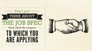 Don’t just
THE JOB SPEC
TO WHICH YOU
ARE APPLYING
think about the company
THINK ABOUT
 