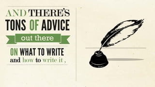 AND THERE’S
TONS OF ADVICE
out there
ON WHAT TO WRITE
and how to write it ,
 