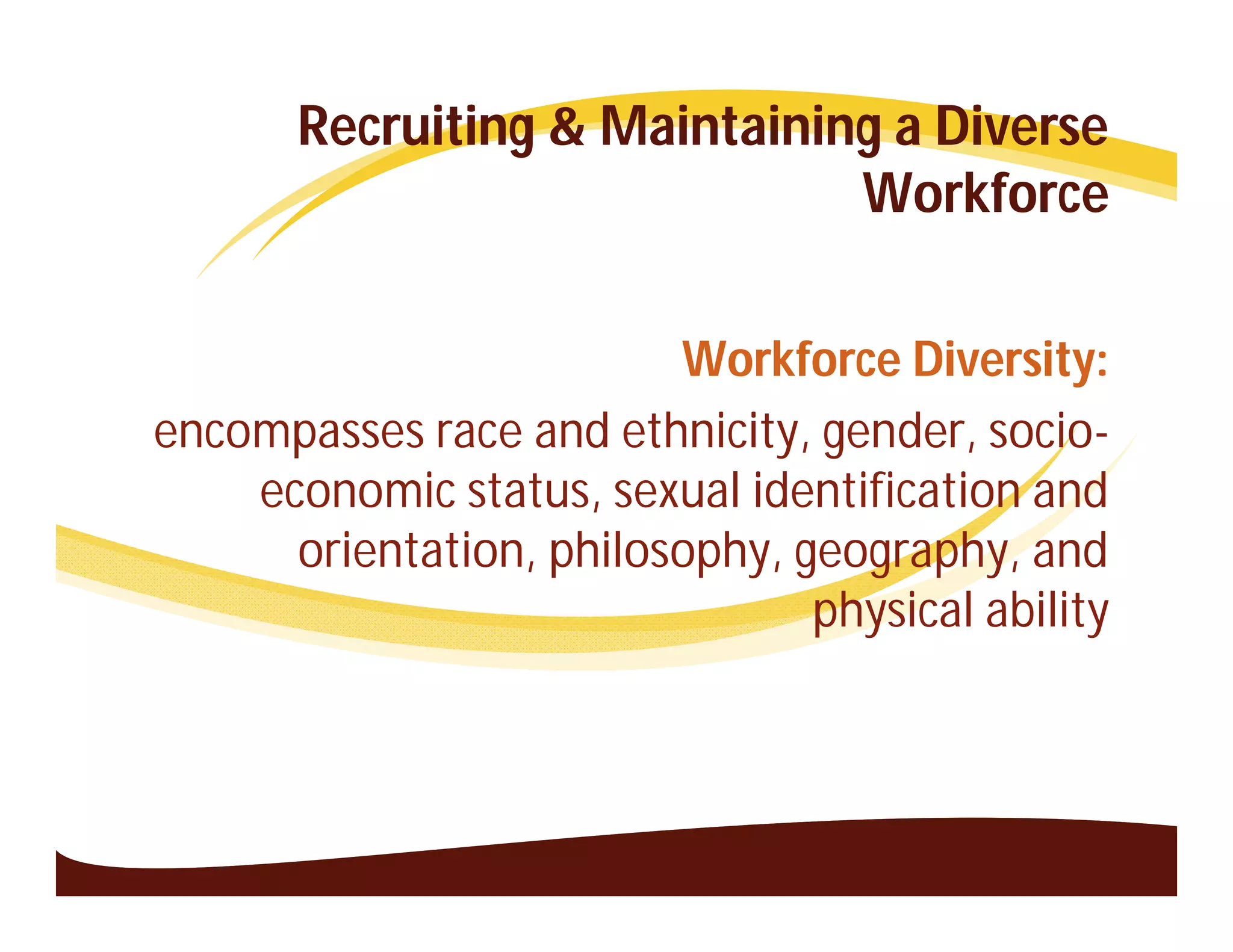 Recruiting & Maintaining a Diverse
                              Workforce

                         Workforce Diversity:
encompasses race and ethnicity, gender, socio-
    economic status, sexual identification and
      orientation, philosophy, geography, and
                                physical ability
 