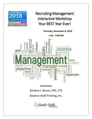 Recruiting Management
Interactive Workshop
Your BEST Year Ever!
Thursday, November 8, 2018
1:30 – 4:00 PM
Presented by
Barbara J. Bruno, CPC, CTS
Good as Gold Training, Inc.
 