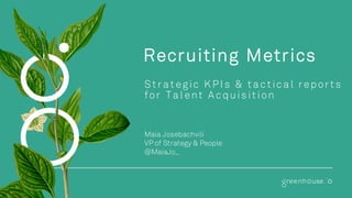 Recruiting Metrics
St ra t egic K PI s & t a c t ic a l report s
for Ta lent A c quis it ion
Maia Josebachvili
VP of Strategy & People
@MaiaJo_
 