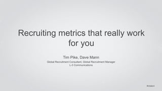 #intalent 
Recruiting metrics that really work 
for you 
Tim Pike, Dave Mann 
Global Recruitment Consultant, Global Recruitment Manager 
L-3 Communications 
 