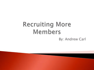 Recruiting More Members By: Andrew Carl 