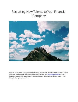 Recruiting New Talents to Your Financial
Company
Building a successful financial company requires the ability to deliver accurate results to clients
while also working well with your entire team. When you are recruiting new talent to your
financial company, it is important to understand what to seek out in candidates that are most
fitting for the space you work in.
 